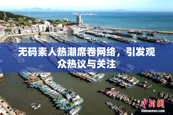 无码素人热潮席卷网络，引发观众热议与关注