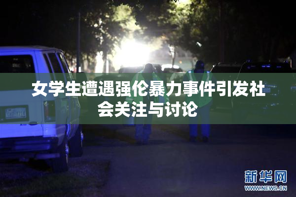 女学生遭遇强伦暴力事件引发社会关注与讨论