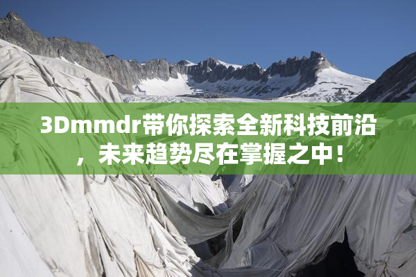 3Dmmdr带你探索全新科技前沿，未来趋势尽在掌握之中！