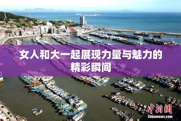 女人和大一起展现力量与魅力的精彩瞬间