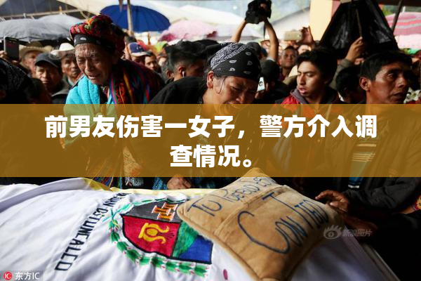 前男友伤害一女子，警方介入调查情况。