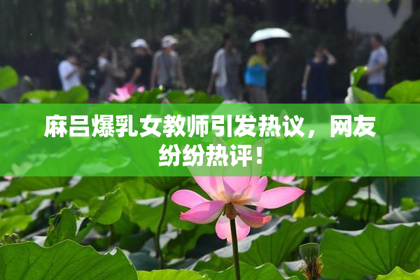 麻吕爆乳女教师引发热议，网友纷纷热评！