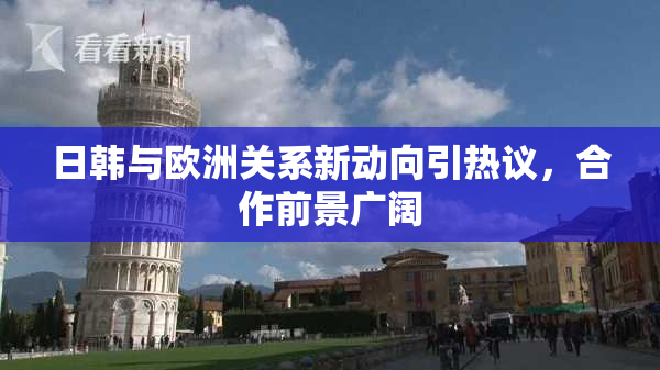 日韩与欧洲关系新动向引热议，合作前景广阔