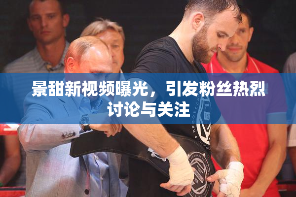 景甜新视频曝光，引发粉丝热烈讨论与关注
