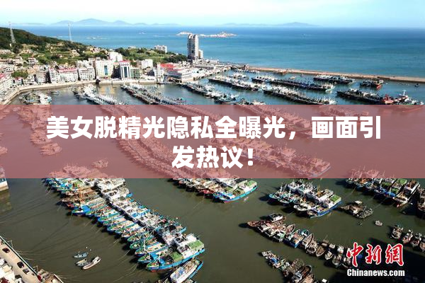 美女脱精光隐私全曝光，画面引发热议！