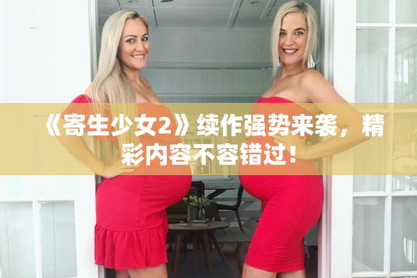 《寄生少女2》续作强势来袭，精彩内容不容错过！