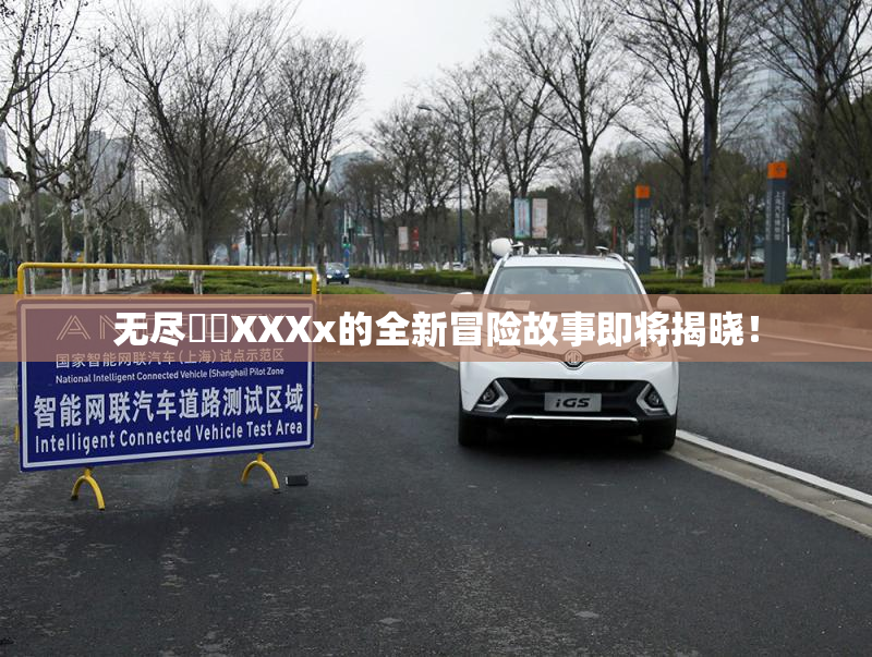 无尽❌‌XXXx的全新冒险故事即将揭晓！
