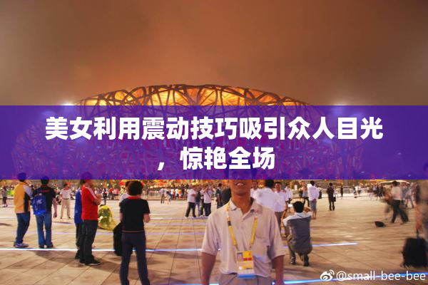 美女利用震动技巧吸引众人目光，惊艳全场