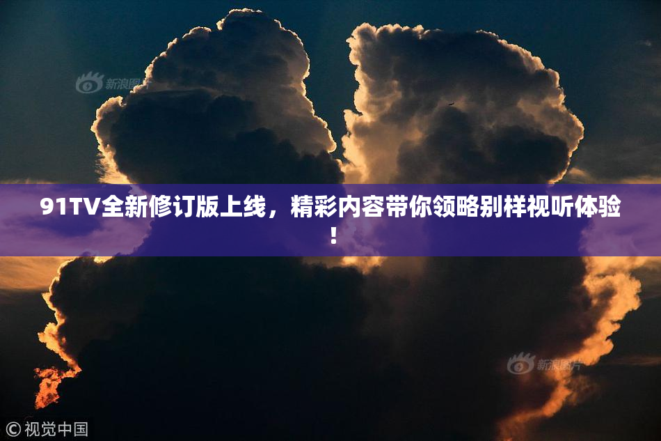 91TV全新修订版上线，精彩内容带你领略别样视听体验！