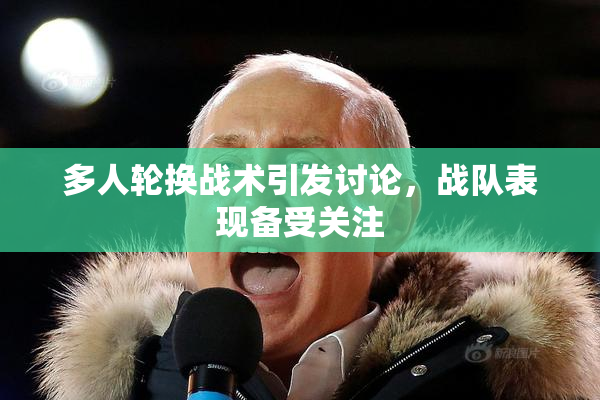 多人轮换战术引发讨论，战队表现备受关注