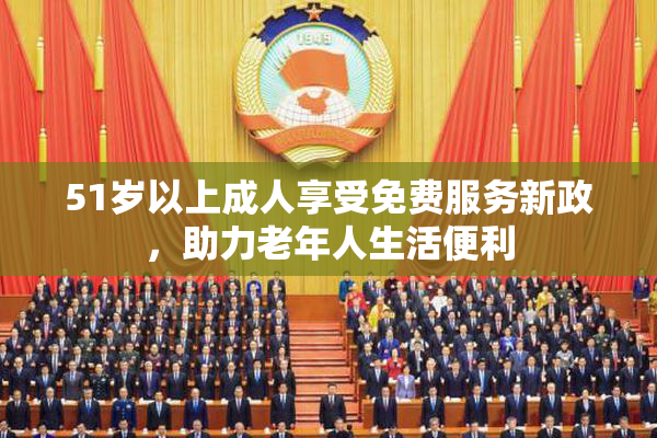 51岁以上成人享受免费服务新政，助力老年人生活便利
