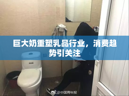 巨大奶重塑乳品行业，消费趋势引关注