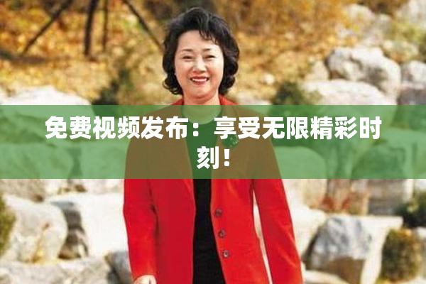免费视频发布：享受无限精彩时刻！