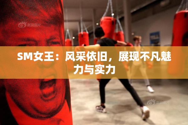 SM女王：风采依旧，展现不凡魅力与实力
