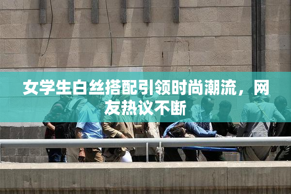 女学生白丝搭配引领时尚潮流，网友热议不断