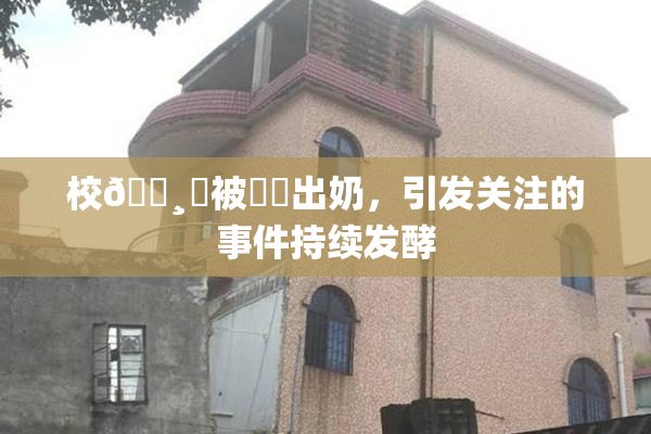 校🌸‌被❌‌出奶，引发关注的事件持续发酵