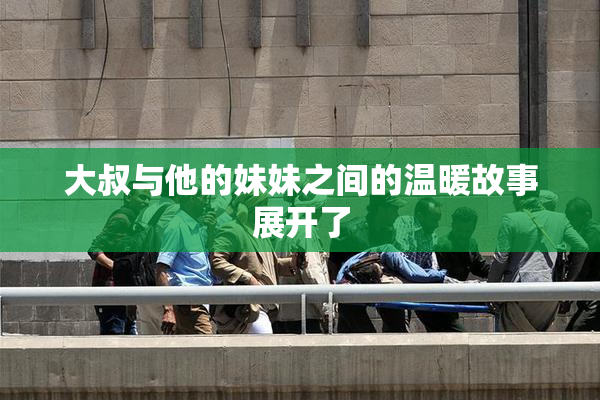 大叔与他的妹妹之间的温暖故事展开了