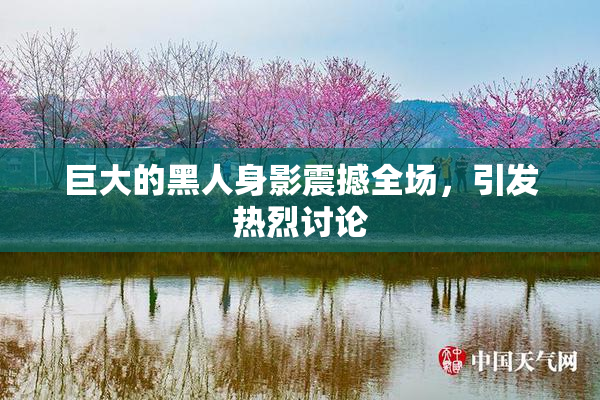 巨大的黑人身影震撼全场，引发热烈讨论