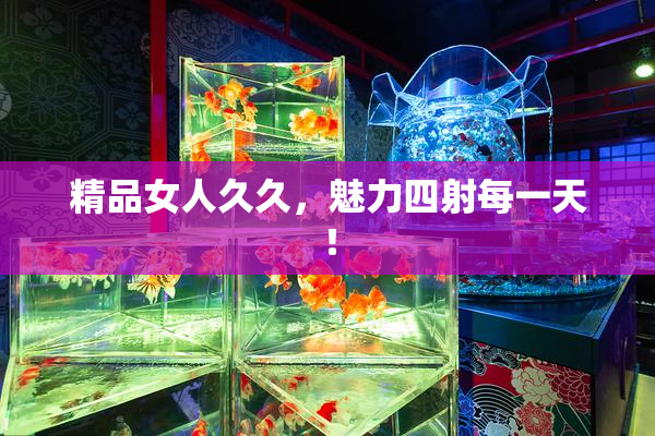 精品女人久久，魅力四射每一天！