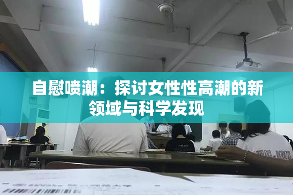自慰喷潮：探讨女性性高潮的新领域与科学发现