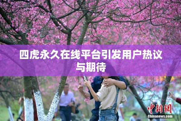 四虎永久在线平台引发用户热议与期待