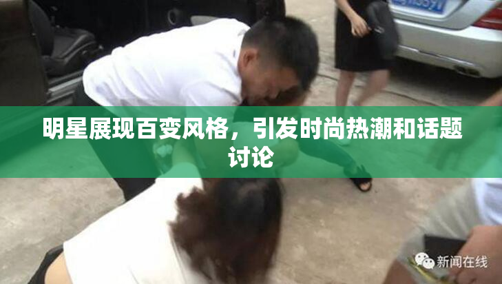 明星展现百变风格，引发时尚热潮和话题讨论