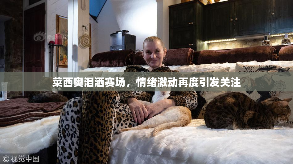 菜西奥泪洒赛场，情绪激动再度引发关注