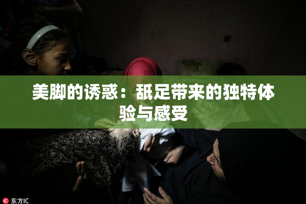 美脚的诱惑：舐足带来的独特体验与感受