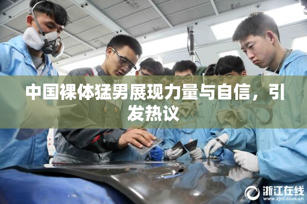 中国裸体猛男展现力量与自信，引发热议