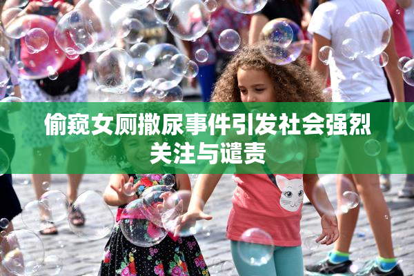 偷窥女厕撒尿事件引发社会强烈关注与谴责