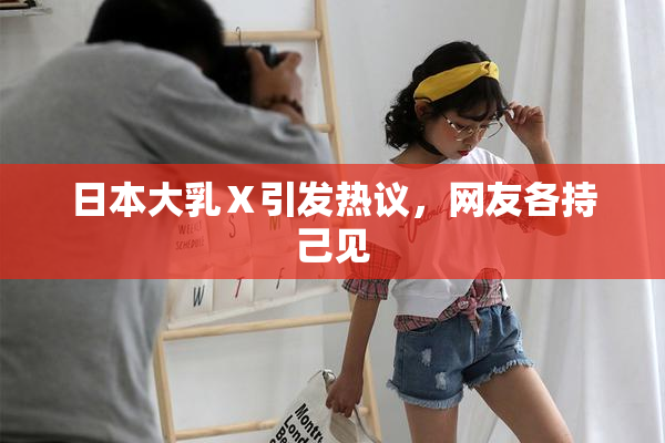 日本大乳Ⅹ引发热议，网友各持己见