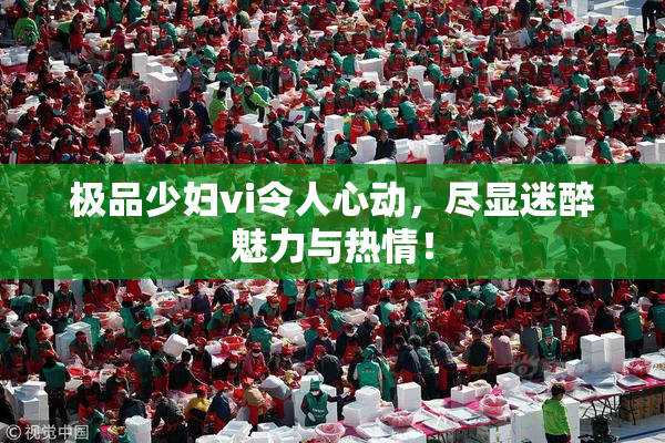 极品少妇vi令人心动，尽显迷醉魅力与热情！
