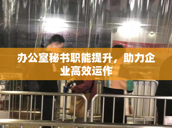 办公室秘书职能提升，助力企业高效运作