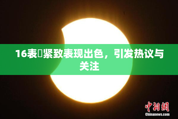 16表妺紧致表现出色，引发热议与关注