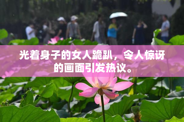 光着身子的女人跪趴，令人惊讶的画面引发热议。