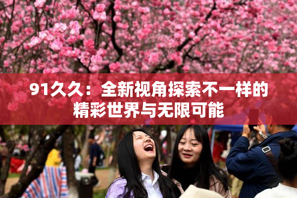 91久久：全新视角探索不一样的精彩世界与无限可能
