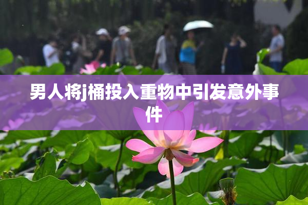 男人将j桶投入重物中引发意外事件