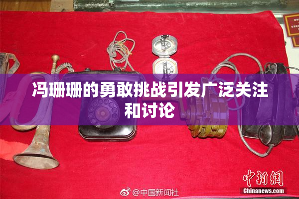 冯珊珊的勇敢挑战引发广泛关注和讨论