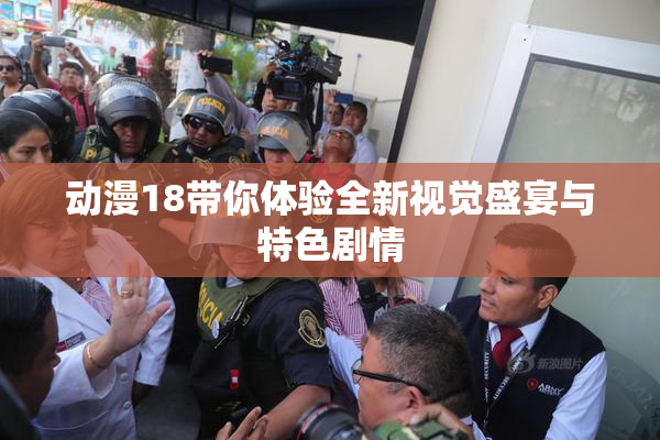 动漫18带你体验全新视觉盛宴与特色剧情