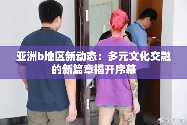 亚洲b地区新动态：多元文化交融的新篇章揭开序幕
