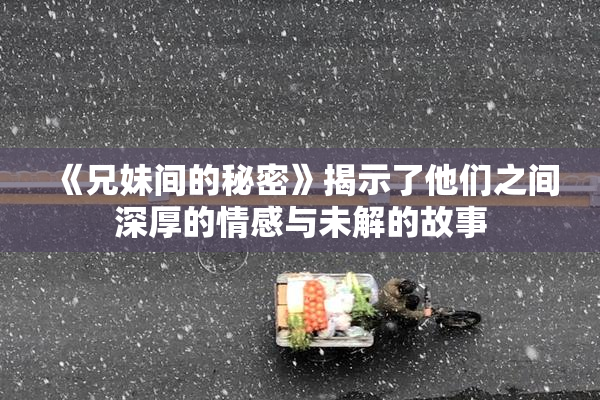 《兄妹间的秘密》揭示了他们之间深厚的情感与未解的故事