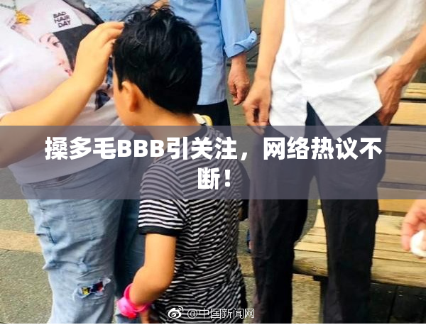 搡多毛BBB引关注，网络热议不断！