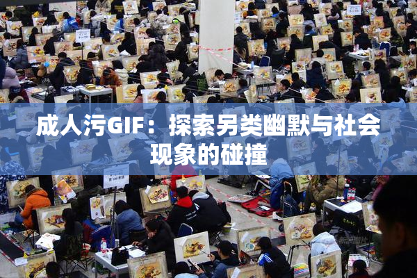 成人污GIF：探索另类幽默与社会现象的碰撞