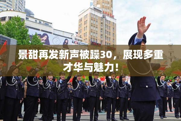 景甜再发新声被躁30，展现多重才华与魅力！