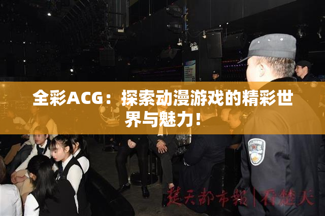全彩ACG：探索动漫游戏的精彩世界与魅力！