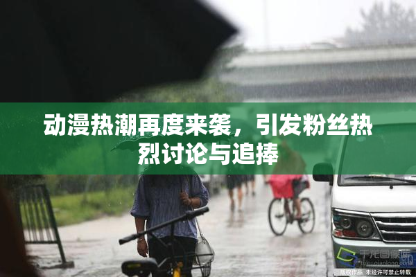 动漫热潮再度来袭，引发粉丝热烈讨论与追捧