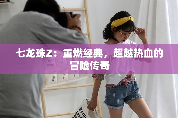 七龙珠Z：重燃经典，超越热血的冒险传奇