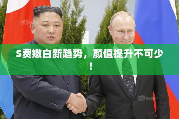 S费嫩白新趋势，颜值提升不可少！