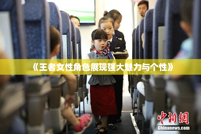 《王者女性角色展现强大魅力与个性》