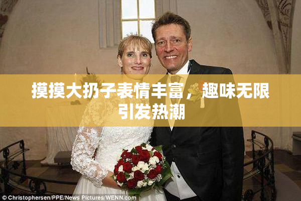 摸摸大扔子表情丰富，趣味无限引发热潮